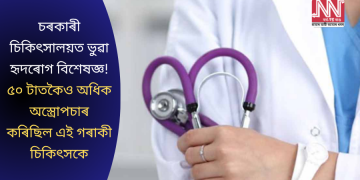 চৰকাৰী চিকিৎসালয়ত ভুৱা হৃদৰোগ বিশেষজ্ঞ! ৫০ টাতকৈও অধিক অস্ত্ৰোপচাৰ কৰিছিল এই গৰাকী  চিকিৎসকে