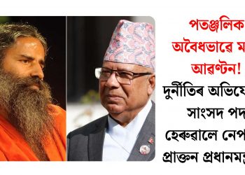 পতঞ্জলিক অবৈধভাৱে মাটি আৱণ্টন! দুৰ্নীতিৰ অভিযোগত সাংসদ পদ হেৰুৱালে নেপালৰ প্ৰাক্তন প্ৰধানমন্ত্ৰীয়ে