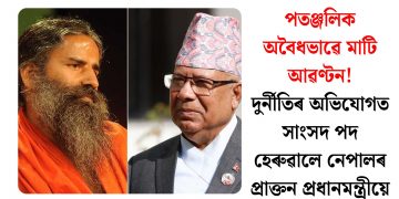 পতঞ্জলিক অবৈধভাৱে মাটি আৱণ্টন! দুৰ্নীতিৰ অভিযোগত সাংসদ পদ হেৰুৱালে নেপালৰ প্ৰাক্তন প্ৰধানমন্ত্ৰীয়ে