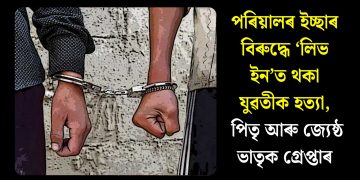 পৰিয়ালৰ ইচ্ছাৰ বিৰুদ্ধে ‘লিভ ইন’ত থকা যুৱতীক হত্যা, পিতৃ আৰু জ্যেষ্ঠ ভাতৃক গ্ৰেপ্তাৰ