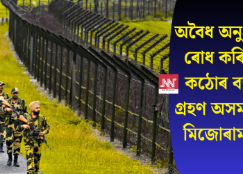 অবৈধ অনুপ্ৰৱেশ ৰোধ কৰিবলৈ কঠোৰ ব্যৱস্থা গ্ৰহণ অসম আৰু মিজোৰামত