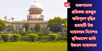 অৰুণাচলৰ প্ৰতিৰক্ষা প্ৰকল্পৰ ক্ষতিপূৰণ বৃদ্ধিৰ গুৱাহাটী উচ্চ ন্যায়ালয়ৰ নিৰ্দেশত স্থগিতাদেশ জাৰি উচ্চতম ন্যায়ালয়ৰ