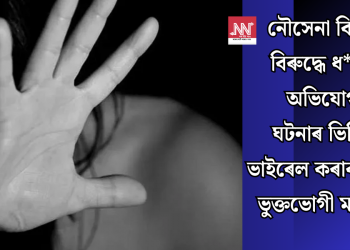 নৌসেনা বিষয়াৰ বিৰুদ্ধে ধ*ৰ্ষণৰ অভিযোগ! ঘটনাৰ ভিডিঅ’ ভাইৰেল কৰাৰ ভাবুকি ভু্ক্তভোগী মহিলাক