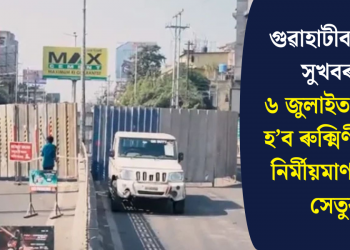 গুৱাহাটীবাসীলৈ সুখবৰ! ৬ জুলাইত মুকলি হ’ব ৰুক্মিণীগাঁৱত নিৰ্মীয়মাণ উৰণ সেতুৰ