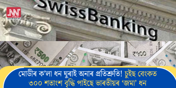 মোডীৰ ক’লা ধন ঘুৰাই অনাৰ প্ৰতিশ্ৰুতি! চুইছ বেংকত ৩০০ শতাংশ বৃদ্ধি পাইছে ভাৰতীয়ৰ ‘জমা’ ধন