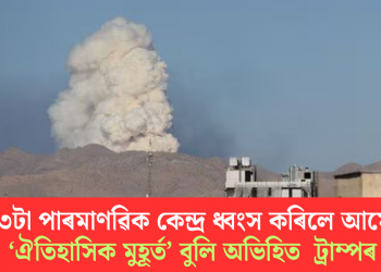 ইৰাণৰ ৩টা পাৰমাণৱিক কেন্দ্ৰ ধ্বংস কৰিলে আমেৰিকাই; ‘ঐতিহাসিক মুহূৰ্ত’ বুলি অভিহিত ট্ৰাম্পৰ