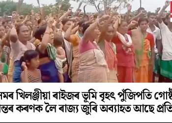 অসমৰ খিলঞ্জীয়া ৰাইজৰ ভূমি বৃহৎ পুঁজিপতি গোষ্ঠীক হস্তান্তৰ কৰণক লৈ ৰাজ্য জুৰি অব্যাহত আছে প্ৰতিবাদ