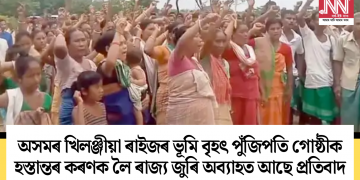অসমৰ খিলঞ্জীয়া ৰাইজৰ ভূমি বৃহৎ পুঁজিপতি গোষ্ঠীক হস্তান্তৰ কৰণক লৈ ৰাজ্য জুৰি অব্যাহত আছে প্ৰতিবাদ