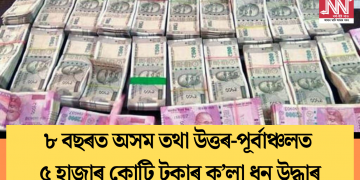 ৮ বছৰত অসম তথা উত্তৰ-পূৰ্বাঞ্চলত ৫ হাজাৰ কোটি টকাৰ ক’লা ধন উদ্ধাৰ