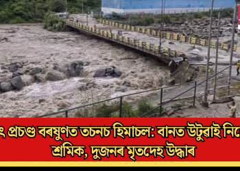 হঠাৎ প্ৰচণ্ড বৰষুণত তচনচ হিমাচল: বানত উটুৱাই নিলে বহু শ্ৰমিক, দুজনৰ মৃতদেহ উদ্ধাৰ