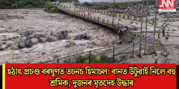 হঠাৎ প্ৰচণ্ড বৰষুণত তচনচ হিমাচল: বানত উটুৱাই নিলে বহু শ্ৰমিক, দুজনৰ মৃতদেহ উদ্ধাৰ