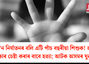 যৌ*ন নিৰ্যাতনৰ বলি এটি পাঁচ বছৰীয়া শিশুক! আত্ম ৰক্ষাৰ চেষ্টা কৰাৰ বাবে হত্যা; আটক অসমৰ যুৱক