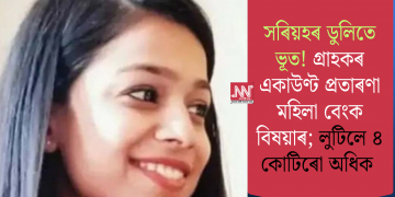 সৰিয়হৰ ডুলিতে ভূত! গ্ৰাহকৰ একাউণ্ট প্ৰতাৰণা মহিলা বেংক বিষয়াৰ; লুটিলে ৪ কোটিৰো অধিক