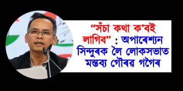 “সঁচা কথা ক’বই লাগিব” : অপাৰেশ্যন সিন্দুৰক লৈ লোকসভাত মন্তব্য গৌৰৱ গগৈৰ