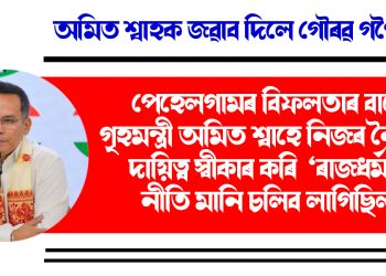 পেহেলগামৰ বিফলতাৰ বাবে গৃহমন্ত্ৰী অমিত শ্বাহে নিজৰ নৈতিক দায়িত্ব স্বীকাৰ কৰি  ‘ৰাজধৰ্ম’ৰ নীতি মানি চলিব লাগিছিল : গৌৰৱ গগৈ