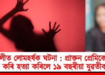 বজালীত লোমহৰ্ষক ঘটনা : প্ৰাক্তন প্ৰেমিকে ধৰ্ষণ কৰি হত্যা কৰিলে ১৯ বছৰীয়া যুৱতীক