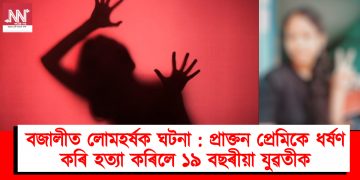 বজালীত লোমহৰ্ষক ঘটনা : প্ৰাক্তন প্ৰেমিকে ধৰ্ষণ কৰি হত্যা কৰিলে ১৯ বছৰীয়া যুৱতীক