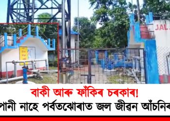 বাকী আৰু ফাঁকিৰ চৰকাৰ! পানী নাহে পৰ্বতঝোৰাত জল জীৱন আঁচনিৰ
