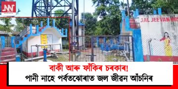 বাকী আৰু ফাঁকিৰ চৰকাৰ! পানী নাহে পৰ্বতঝোৰাত জল জীৱন আঁচনিৰ