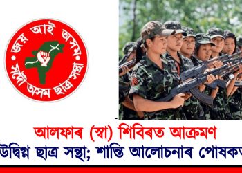 আলফাৰ (স্বা) শিবিৰত আক্রমণ : উদ্বিগ্ন ছাত্র সন্থা; শান্তি আলোচনাৰ পোষকতা
