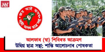 আলফাৰ (স্বা) শিবিৰত আক্রমণ : উদ্বিগ্ন ছাত্র সন্থা; শান্তি আলোচনাৰ পোষকতা