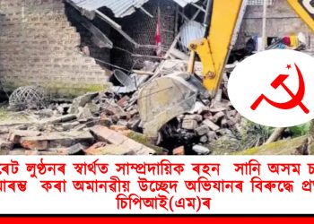 কর্পৰেট লুণ্ঠনৰ স্বার্থত সাম্প্রদায়িক ৰহন সানি অসম চৰকাৰে আৰম্ভ কৰা অমানৱীয় উচ্ছেদ অভিযানৰ বিৰুদ্ধে প্ৰস্তাৱ চিপিআই(এম)ৰ