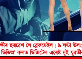 আৰক্ষীৰ ছদ্মৱেশ লৈ ব্লেকমেইল : ৯ ঘন্টা উলংগ কৰি ভিডিঅ’ কলত ডিজিটেল এৰেষ্ট দুই যুৱতীক