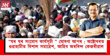 “ঘৰ ঘৰ সংযোগ কাৰ্যসূচী ” ঘোষণা আপৰ : অক্টোবৰত গুৱাহাটীত বিশাল সমাৱেশ, আহিব অৰবিন্দ কেজৰীৱাল
