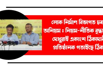 লোক নির্মাণ বিভাগত চৰম অনিয়ম : নিয়ম-নীতিক বৃদ্ধাংগুষ্ঠ দেখুৱাই একাংশ ঠিকাদাৰী প্রতিষ্ঠানক গতাইছে ঠিকা