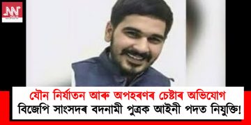 যৌন নিৰ্যাতন আৰু অপহৰণৰ চেষ্টাৰ অভিযোগ : বিজেপি সাংসদৰ বদনামী পুত্ৰক আইনী পদত নিযুক্তি!