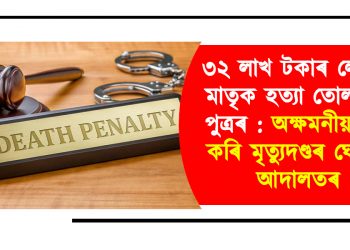 ৩২ লাখ টকাৰ লোভত মাতৃক হত্যা তোলনীয়া পুত্ৰৰ : অক্ষমনীয় গণ্য কৰি মৃত্যুদণ্ডৰ ঘোষণা আদালতৰ