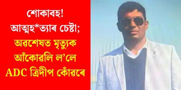 শোকাবহ! আত্মহ*ত্যাৰ চেষ্টা; অৱশেষত মৃত্যুক আঁকোৱলি ল’লে ADC ত্ৰিদীপ কোঁৱৰে