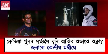 কেতিয়া পুনৰ মৰ্ত্যলৈ ঘূৰি আহিব শুভাংশু শুক্লা? জনালে কেন্দ্ৰীয় মন্ত্ৰীয়ে