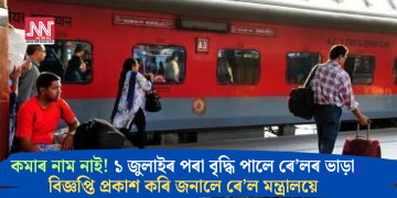কমাৰ নাম নাই! ১ জুলাইৰ পৰা বৃদ্ধি পালে ৰে’লৰ ভাড়া; বিজ্ঞপ্তি প্ৰকাশ কৰি জনালে ৰে’ল মন্ত্ৰালয়ে