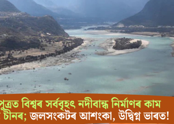 ব্ৰহ্মপুত্ৰত বিশ্বৰ সৰ্ববৃহৎ নদীবান্ধ নিৰ্মাণৰ কাম আৰম্ভ চীনৰ; জলসংকটৰ আশংকা, উদ্বিগ্ন ভাৰত!