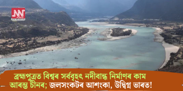 ব্ৰহ্মপুত্ৰত বিশ্বৰ সৰ্ববৃহৎ নদীবান্ধ নিৰ্মাণৰ কাম আৰম্ভ চীনৰ; জলসংকটৰ আশংকা, উদ্বিগ্ন ভাৰত!