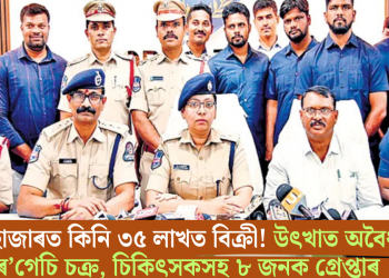 ৯০ হাজাৰত কিনি ৩৫ লাখত বিক্ৰী! উৎখাত অবৈধ চেৰ’গেচি চক্ৰ, চিকিৎসকসহ ৮ জনক গ্ৰেপ্তাৰ