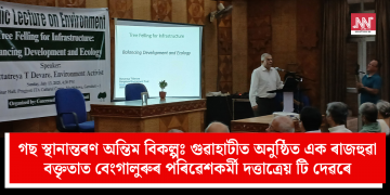 গছ স্থানান্তৰণ অন্তিম বিকল্পঃ গুৱাহাটীত অনুষ্ঠিত এক ৰাজহুৱা বক্তৃতাত বেংগালুৰুৰ পৰিৱেশকৰ্মী দত্তাত্রেয় টি দেৱৰে