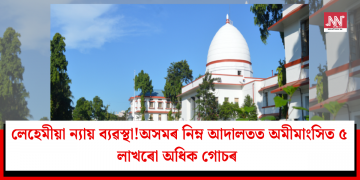 লেহেমীয়া ন্যায় ব্যৱস্থা! অসমৰ নিম্ন আদালতত অমীমাংসিত ৫ লাখৰো অধিক গোচৰ
