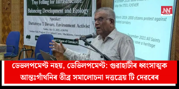 ডেভলপমেণ্ট নহয়, ডেভিলপমেণ্ট: গুৱাহাটীৰ ধ্বংসাত্মক আন্তঃগাঁথনিৰ তীব্ৰ সমালোচনা দত্তত্ৰেয় টি দেৱৰেৰ