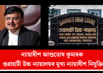 ন্যায়াধীশ আশুতোষ কুমাৰক গুৱাহাটী উচ্চ ন্যায়ালয়ৰ মুখ্য ন্যায়াধীশ নিযুক্তি