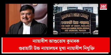ন্যায়াধীশ আশুতোষ কুমাৰক গুৱাহাটী উচ্চ ন্যায়ালয়ৰ মুখ্য ন্যায়াধীশ নিযুক্তি