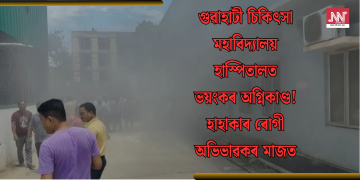 গুৱাহাটী চিকিৎসা মহাবিদ্যালয় হাস্পিতালত ভয়ংকৰ অগ্নিকাণ্ড! হাহাকাৰ ৰোগী অভিভাৱকৰ মাজত