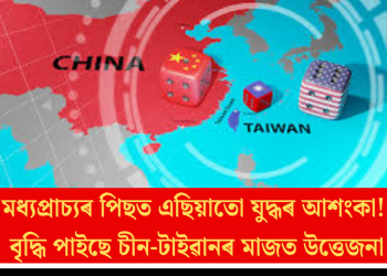 মধ্যপ্ৰাচ্যৰ পিছত এছিয়াতো যুদ্ধৰ আশংকা! বৃদ্ধি পাইছে চীন-টাইৱানৰ মাজত উত্তেজনা