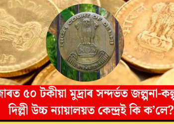 বজাৰত ৫০ টকীয়া মুদ্ৰাৰ বিষয়ে জল্পনা-কল্পনা! দিল্লী উচ্চ ন্যায়ালয়ত কেন্দ্ৰই কি ক’লে?