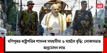 মণিপুৰত ৰাষ্ট্ৰপতিৰ শাসনৰ সময়সীমা ৬ মাহলৈ বৃদ্ধি: লোকসভাত অনুমোদন লাভ