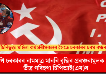 আঁচনিভুক্ত মহিলা কৰ্মচাৰীসকলৰ সৈতে চৰকাৰৰ চৰম বঞ্চনা: বিজেপি চৰকাৰৰ নামমাত্র মাননি বৃদ্ধিৰ প্ৰবঞ্চনামূলক ঘোষণাৰ তীব্ৰ গৰিহণা চিপিআই(এম)ৰ