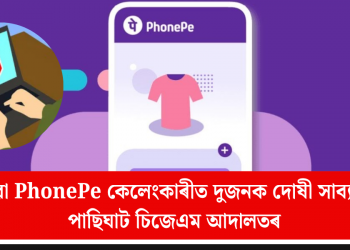 ভুৱা PhonePe কেলেংকাৰীত দুজনক দোষী সাব্যস্ত পাছিঘাট চিজেএম আদালতৰ