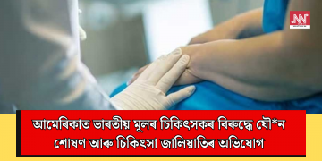 আমেৰিকাত ভাৰতীয় মূলৰ চিকিৎসকৰ বিৰুদ্ধে যৌ*ন শোষণ আৰু চিকিৎসা জালিয়াতিৰ অভিযোগ