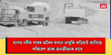 মানাহ নদীৰ পাৰৰ অবৈধ খননে ভাবুকি কঢ়িয়াই আনিছে পৰিৱেশ আৰু জনজীৱনৰ বাবে